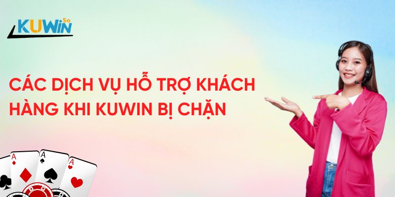 Các dịch vụ hỗ trợ khách hàng khi Kuwin bị chặn