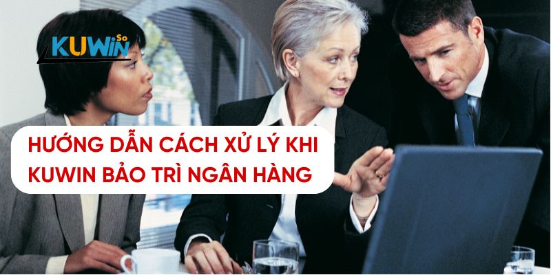 Hướng dẫn xử lý khi Kuwin bảo trì ngân hàng