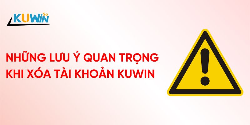 Những lưu ý quan trọng trong cách xóa tài khoản Kuwin