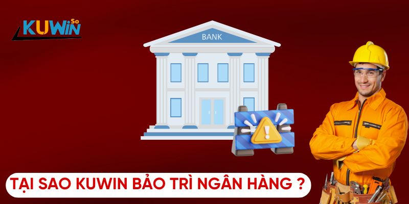 Tại Sao Kuwin Bảo Trì Ngân Hàng?