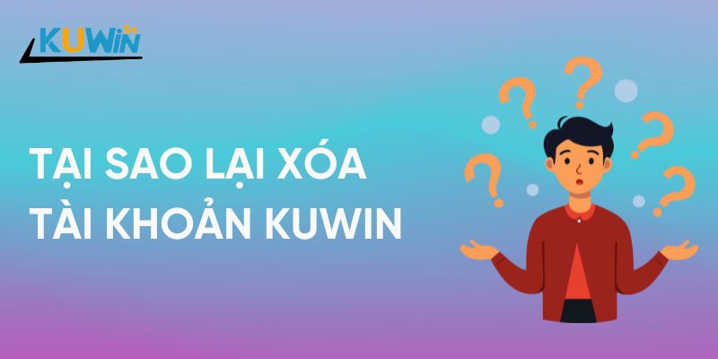 Tại sao lại xóa tài khoản Kuwin